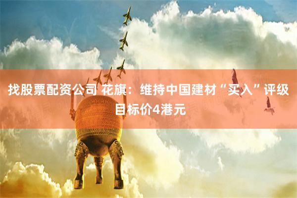 找股票配资公司 花旗：维持中国建材“买入”评级 目标价4港元