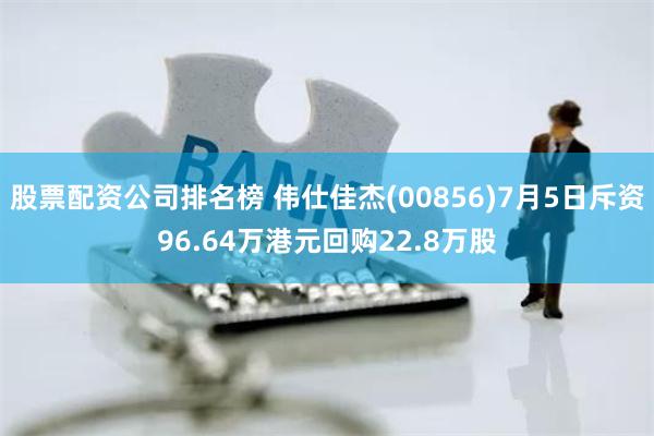 股票配资公司排名榜 伟仕佳杰(00856)7月5日斥资96.64万港元回购22.8万股