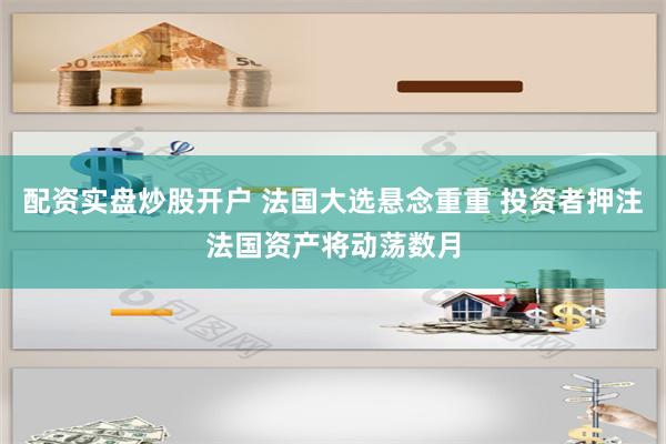 配资实盘炒股开户 法国大选悬念重重 投资者押注法国资产将动荡数月