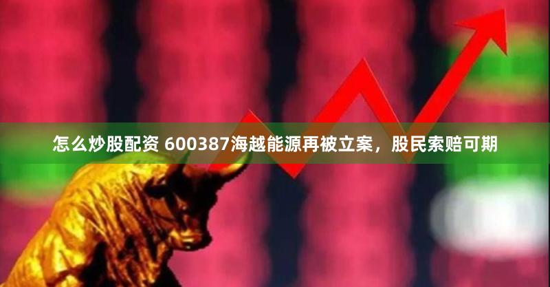 怎么炒股配资 600387海越能源再被立案，股民索赔可期