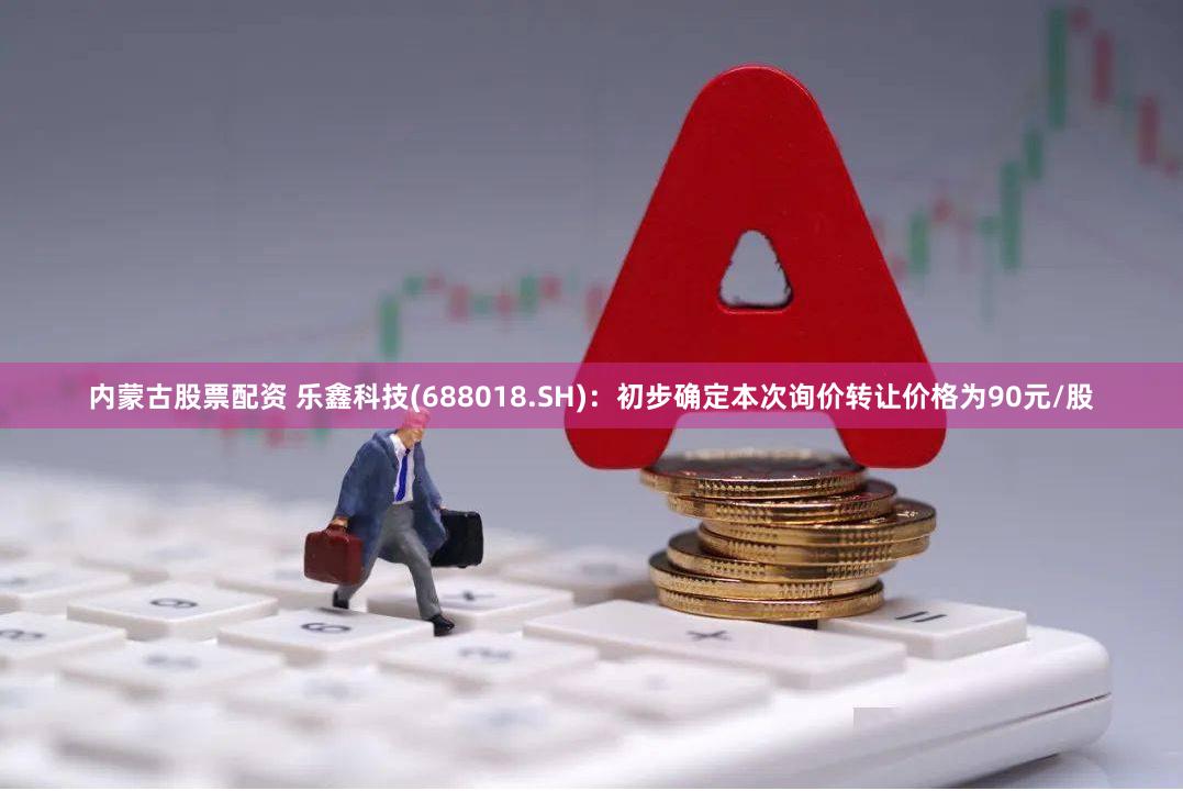 内蒙古股票配资 乐鑫科技(688018.SH)：初步确定本次询价转让价格为90元/股