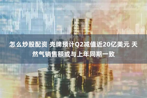 怎么炒股配资 壳牌预计Q2减值近20亿美元 天然气销售额或与上年同期一致