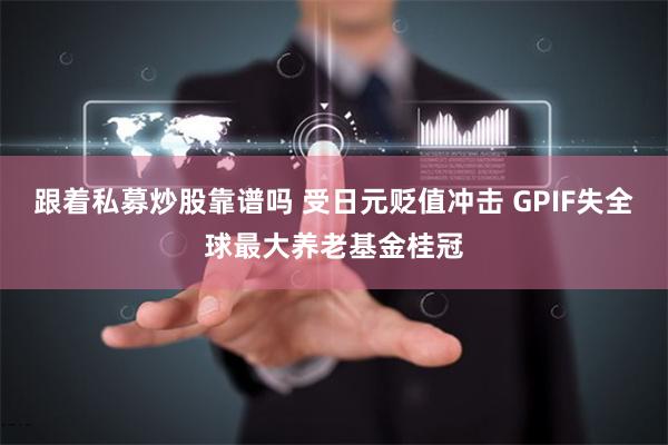 跟着私募炒股靠谱吗 受日元贬值冲击 GPIF失全球最大养老基金桂冠