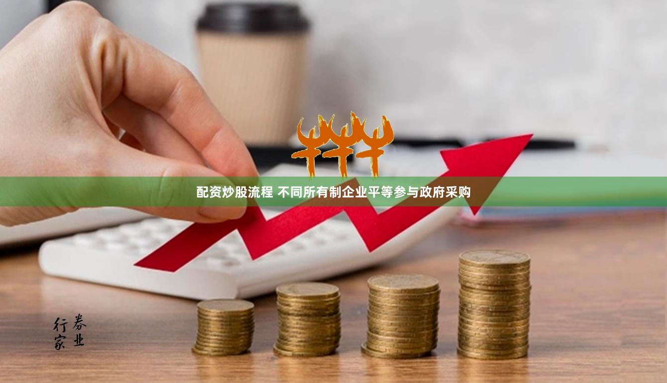 配资炒股流程 不同所有制企业平等参与政府采购