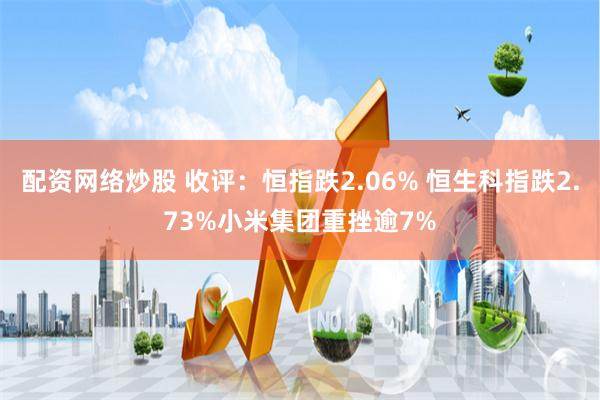 配资网络炒股 收评：恒指跌2.06% 恒生科指跌2.73%小米集团重挫逾7%