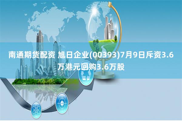 南通期货配资 旭日企业(00393)7月9日斥资3.6万港元回购3.6万股