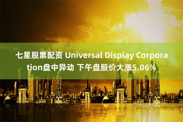 七星股票配资 Universal Display Corporation盘中异动 下午盘股价大涨5.06%