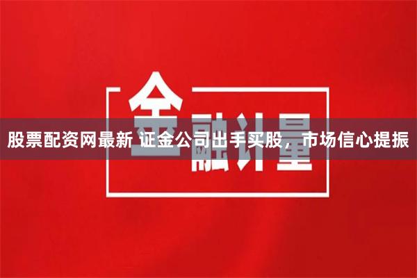 股票配资网最新 证金公司出手买股，市场信心提振