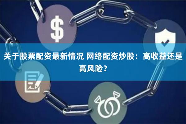 关于股票配资最新情况 网络配资炒股：高收益还是高风险？