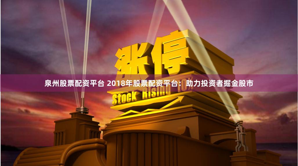 泉州股票配资平台 2018年股票配资平台：助力投资者掘金股市