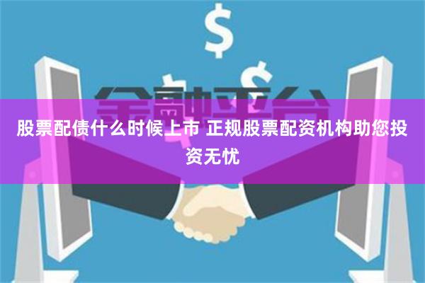 股票配债什么时候上市 正规股票配资机构助您投资无忧