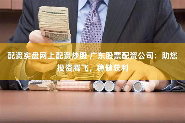 配资实盘网上配资炒股 广东股票配资公司：助您投资腾飞，稳健获利