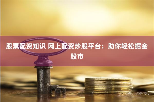 股票配资知识 网上配资炒股平台：助你轻松掘金股市