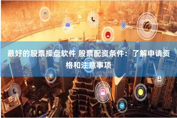 最好的股票操盘软件 股票配资条件：了解申请资格和注意事项