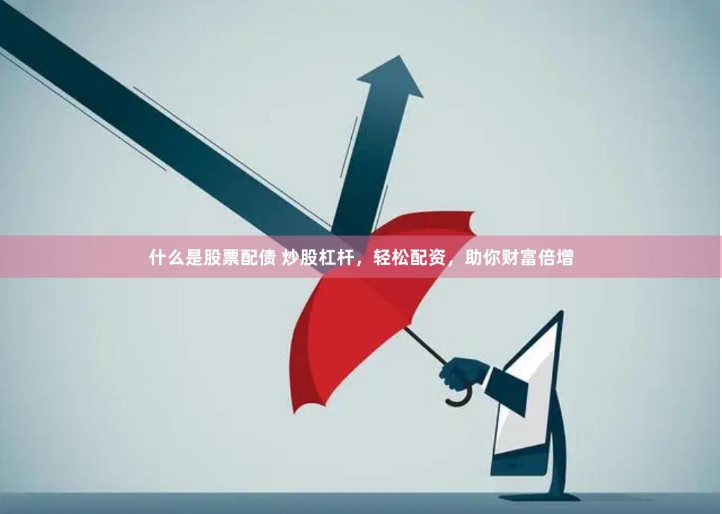 什么是股票配债 炒股杠杆，轻松配资，助你财富倍增